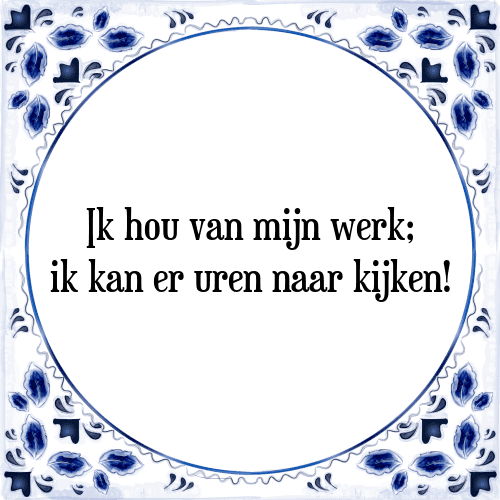 Ik hou van mijn werk; ik kan er uren naar kijken! - Tegeltje met Spreuk