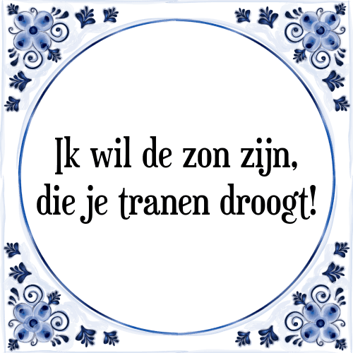 Ik wil de zon zijn, die je tranen droogt! - Tegeltje met Spreuk