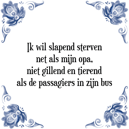 Ik wil slapend sterven net als mijn opa, niet gillend en tierend als de passagiers in zijn bus - Tegeltje met Spreuk