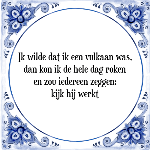 Ik wilde dat ik een vulkaan was, dan kon ik de hele dag roken en zou iedereen zeggen: kijk hij werkt - Tegeltje met Spreuk