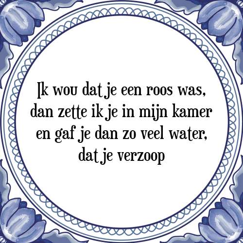 Ik wou dat je een roos was, dan zette ik je in mijn kamer en gaf je dan zo veel water, dat je verzoop - Tegeltje met Spreuk