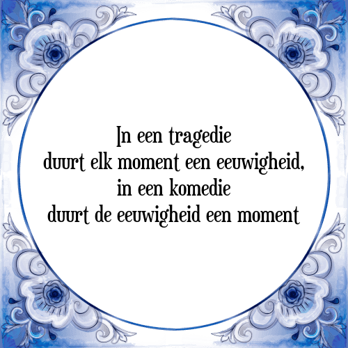 In een tragedie duurt elk moment een eeuwigheid, in een komedie duurt de eeuwigheid een moment - Tegeltje met Spreuk