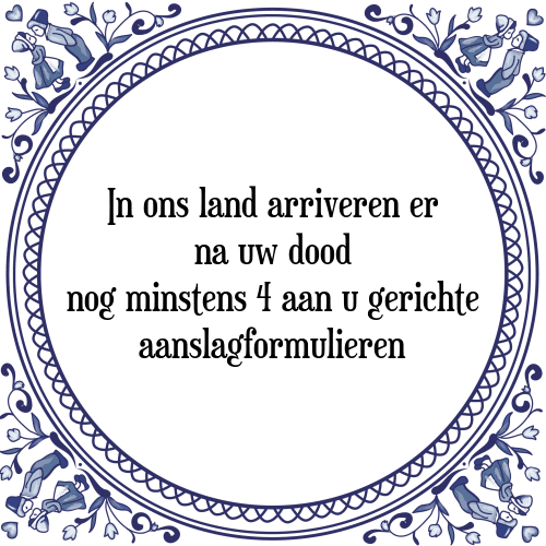 In ons land arriveren er na uw dood nog minstens 4 aan u gerichte aanslagformulieren - Tegeltje met Spreuk