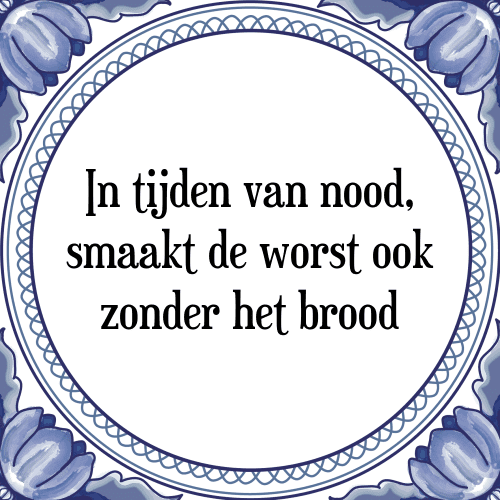 In tijden van nood, smaakt de worst ook zonder het brood - Tegeltje met Spreuk