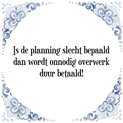 Is de planning slecht bepaald dan wordt onnodig overwerk duur betaald! - Tegeltje met Spreuk