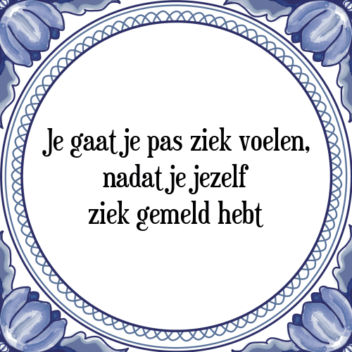 Je gaat je pas ziek voelen, nadat je jezelf ziek gemeld hebt - Tegeltje met Spreuk