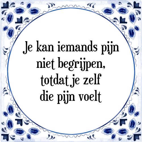 Je kan iemands pijn niet begrijpen, totdat je zelf die pijn voelt - Tegeltje met Spreuk