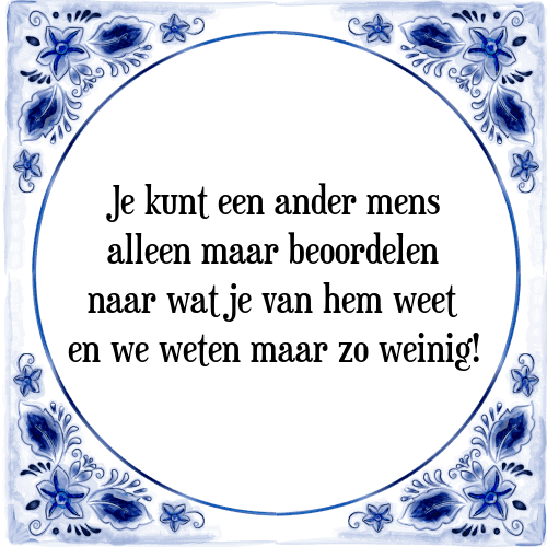 Je kunt een ander mens alleen maar beoordelen naar wat je van hem weet en we weten maar zo weinig! - Tegeltje met Spreuk