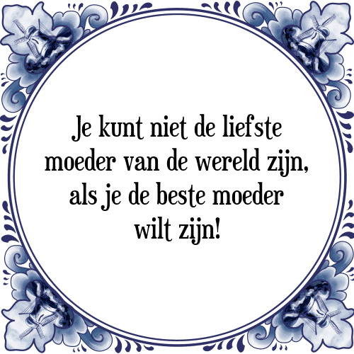 Je kunt niet de liefste moeder van de wereld zijn, als je de beste moeder wilt zijn! - Tegeltje met Spreuk