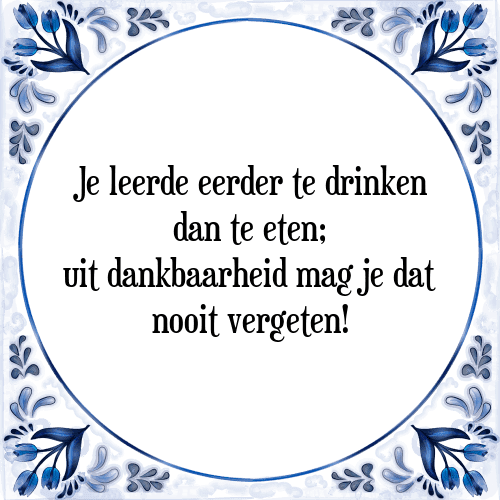 Je leerde eerder te drinken dan te eten; uit dankbaarheid mag je dat nooit vergeten! - Tegeltje met Spreuk