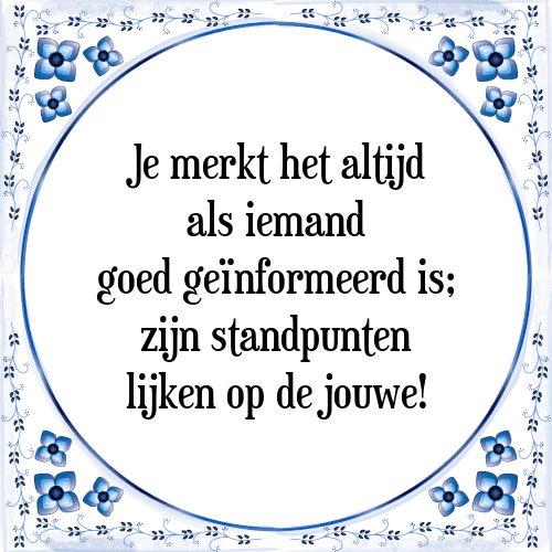 Je merkt het altijd als iemand goed geïnformeerd is; zijn standpunten lijken op de jouwe! - Tegeltje met Spreuk