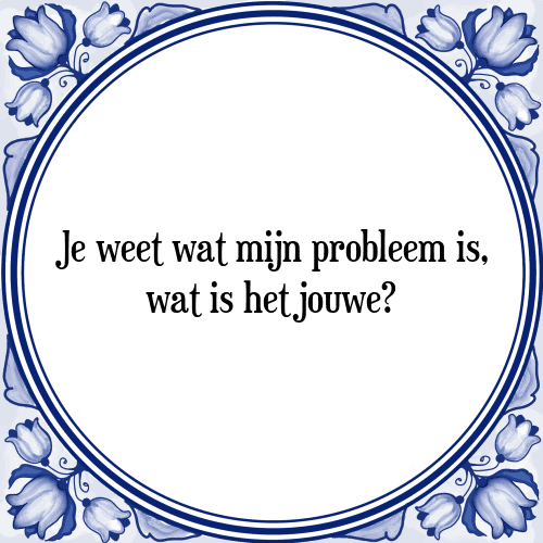 Je weet wat mijn probleem is, wat is het jouwe? - Tegeltje met Spreuk