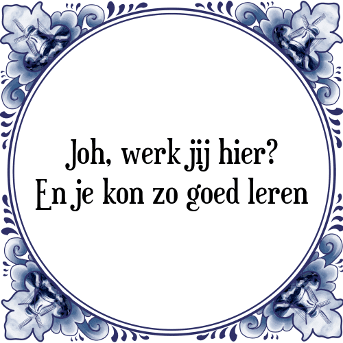 Joh, werk jij hier? En je kon zo goed leren - Tegeltje met Spreuk