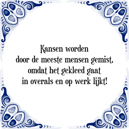 Kansen worden door de meeste mensen gemist, omdat het gekleed gaat in overals en op werk lijkt! - Tegeltje met Spreuk