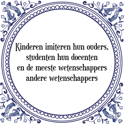 Kinderen imiteren hun ouders, studenten hun docenten en de meeste wetenschappers andere wetenschappers - Tegeltje met Spreuk