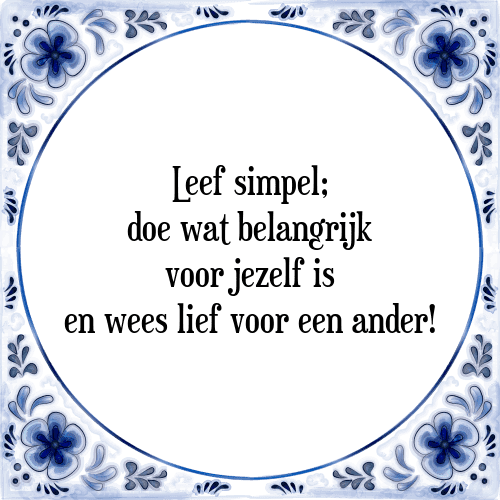 Leef simpel; doe wat belangrijk voor jezelf is en wees lief voor een ander! - Tegeltje met Spreuk