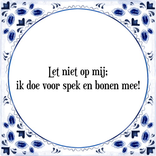 Let niet op mij; ik doe voor spek en bonen mee! - Tegeltje met Spreuk