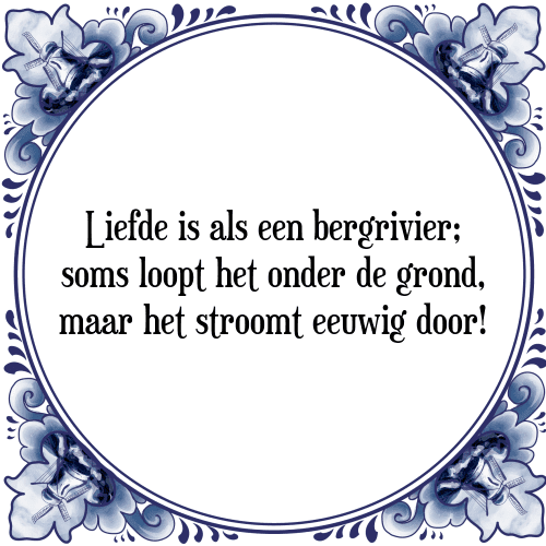 Liefde is als een bergrivier; soms loopt het onder de grond, maar het stroomt eeuwig door! - Tegeltje met Spreuk