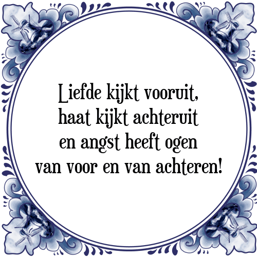 Liefde kijkt vooruit, haat kijkt achteruit en angst heeft ogen van voor en van achteren! - Tegeltje met Spreuk