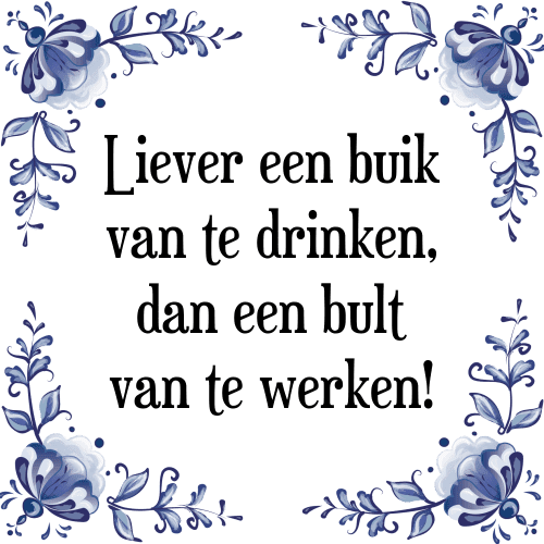 Liever een buik van te drinken, dan een bult van te werken! - Tegeltje met Spreuk