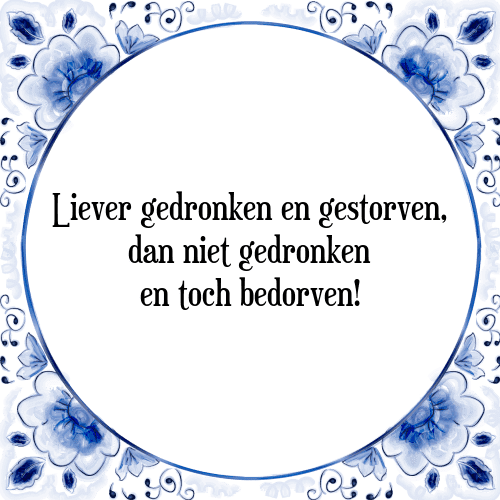 Liever gedronken en gestorven, dan niet gedronken en toch bedorven! - Tegeltje met Spreuk