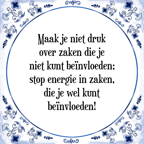 Maak je niet druk over zaken die je niet kunt beïnvloeden; stop energie in zaken, die je wel kunt beïnvloeden! - Tegeltje met Spreuk