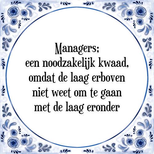 Managers; een noodzakelijk kwaad, omdat de laag erboven niet weet om te gaan met de laag eronder - Tegeltje met Spreuk