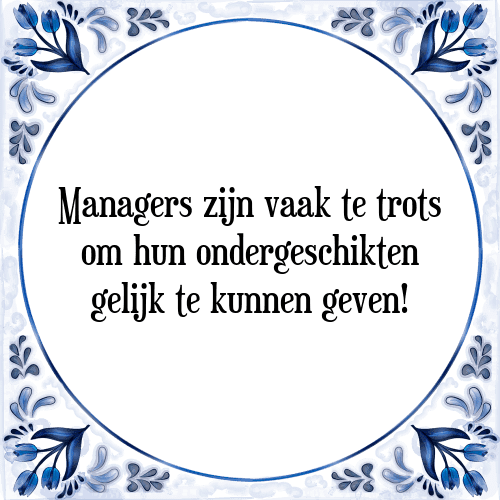 Managers zijn vaak te trots om hun ondergeschikten gelijk te kunnen geven! - Tegeltje met Spreuk