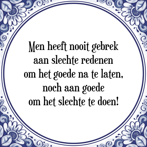 Men heeft nooit gebrek aan slechte redenen om het goede na te laten, noch aan goede om het slechte te doen! - Tegeltje met Spreuk