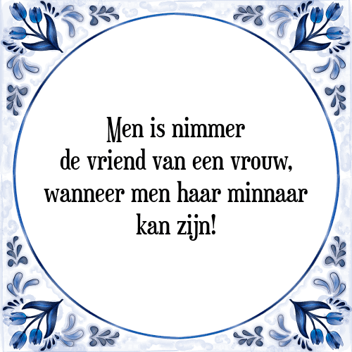 Men is nimmer de vriend van een vrouw, wanneer men haar minnaar kan zijn! - Tegeltje met Spreuk