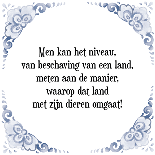 Men kan het niveau, van beschaving van een land, meten aan de manier, waarop dat land met zijn dieren omgaat! - Tegeltje met Spreuk