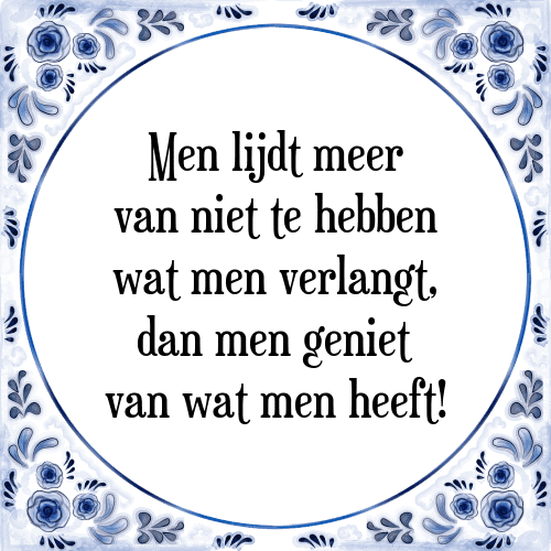 Men lijdt meer van niet te hebben wat men verlangt, dan men geniet van wat men heeft! - Tegeltje met Spreuk