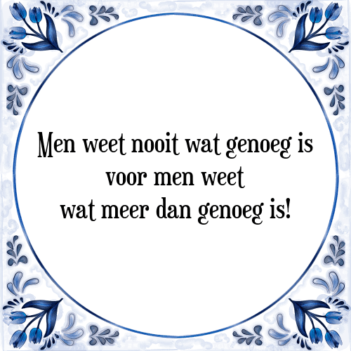 Men weet nooit wat genoeg is voor men weet wat meer dan genoeg is! - Tegeltje met Spreuk