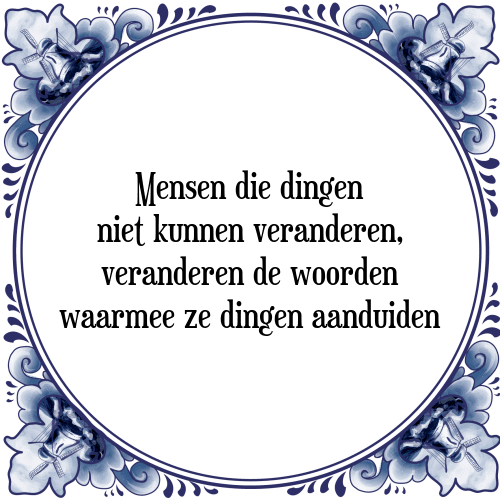 Mensen die dingen niet kunnen veranderen, veranderen de woorden waarmee ze dingen aanduiden - Tegeltje met Spreuk