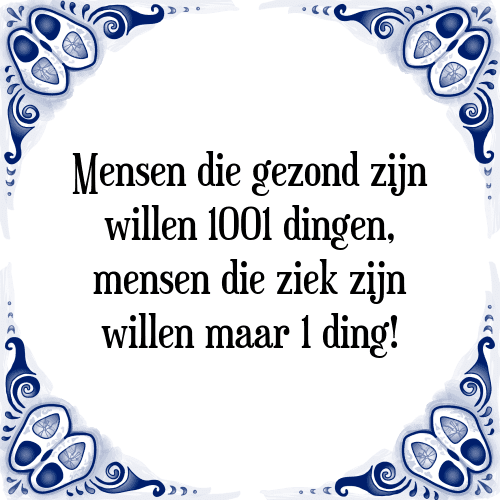 Mensen die gezond zijn willen 1001 dingen, mensen die ziek zijn willen maar 1 ding! - Tegeltje met Spreuk