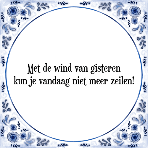 Met de wind van gisteren kun je vandaag niet meer zeilen! - Tegeltje met Spreuk