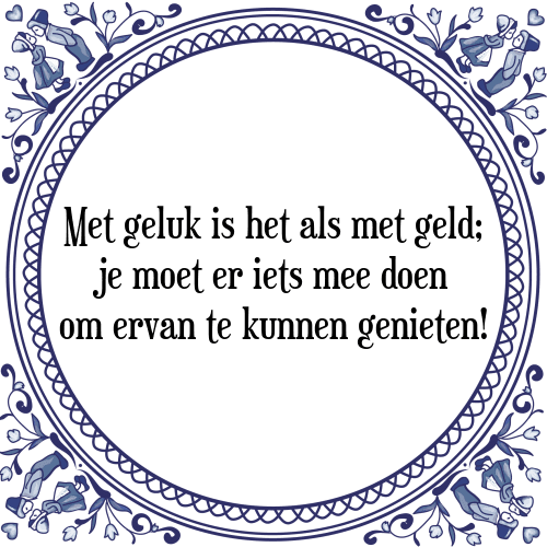 Met geluk is het als met geld; je moet er iets mee doen om ervan te kunnen genieten! - Tegeltje met Spreuk