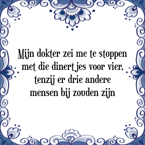 Mijn dokter zei mij te stoppen met die dinertjes voor vier, tenzij er drie andere mensen bij zouden zijn - Tegeltje met Spreuk