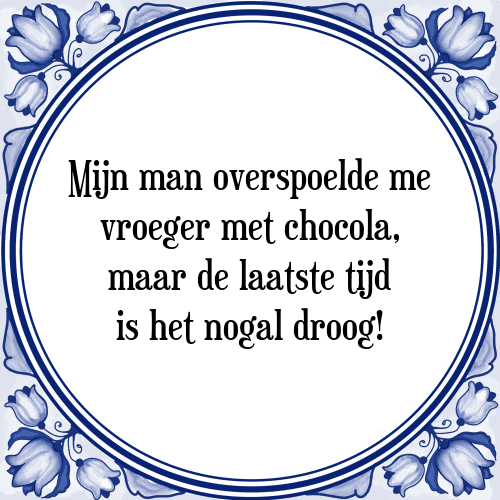 Mijn man overspoelde me vroeger met chocola, maar de laatste tijd is het nogal droog! - Tegeltje met Spreuk