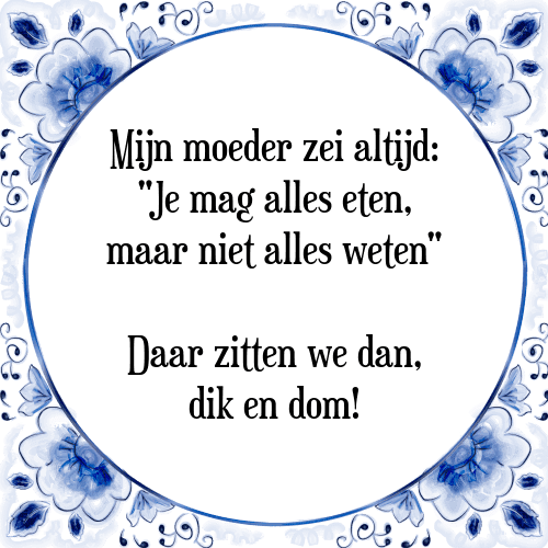 Mijn moeder zei altijd: "Je mag alles eten, maar niet alles weten" Daar zitten we dan, dik en dom! - Tegeltje met Spreuk