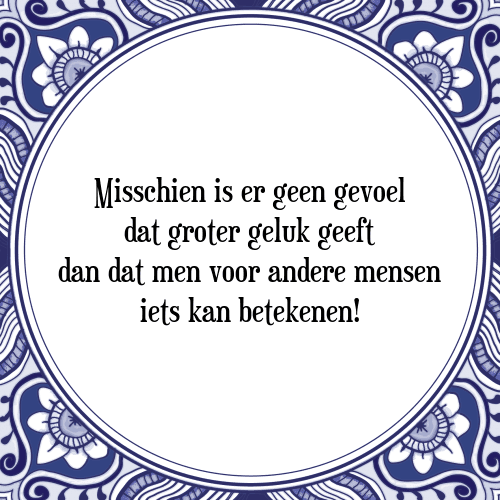 Misschien is er geen gevoel dat groter geluk geeft dan dat men voor andere mensen iets kan betekenen! - Tegeltje met Spreuk