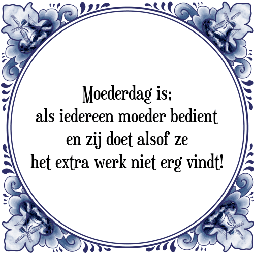 Moederdag is; als iedereen moeder bedient en zij doet alsof ze het extra werk niet erg vindt! - Tegeltje met Spreuk