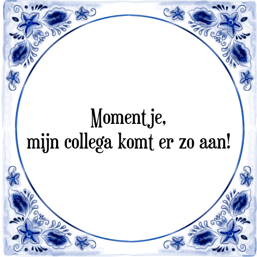 Momentje, mijn collega komt er zo aan! - Tegeltje met Spreuk