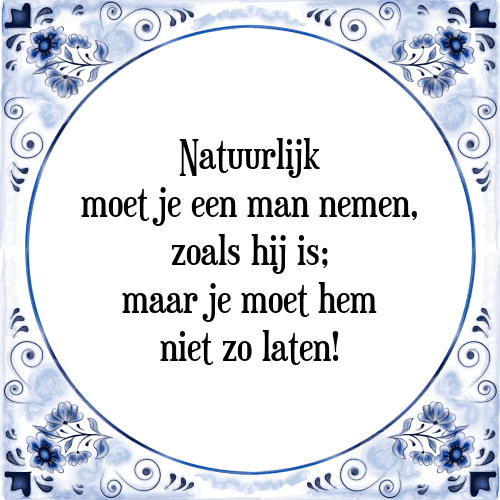 Natuurlijk moet je een man nemen, zoals hij is; maar je moet hem niet zo laten! - Tegeltje met Spreuk