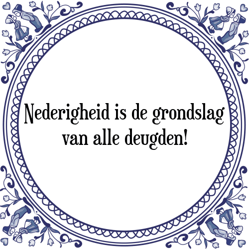 Nederigheid is de grondslag van alle deugden! - Tegeltje met Spreuk