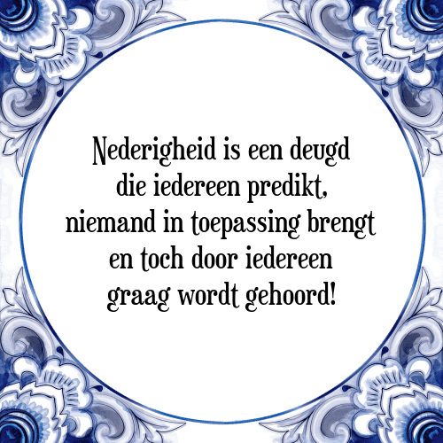 Nederigheid is een deugd die iedereen predikt, niemand in toepassing brengt en toch door iedereen graag wordt gehoord! - Tegeltje met Spreuk