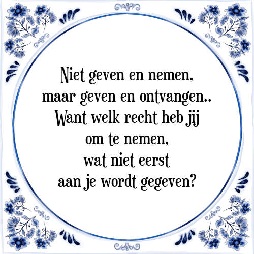 Niet geven en nemen, maar geven en ontvangen.. Want welk recht heb jij om te nemen, wat niet eerst aan je wordt gegeven? - Tegeltje met Spreuk