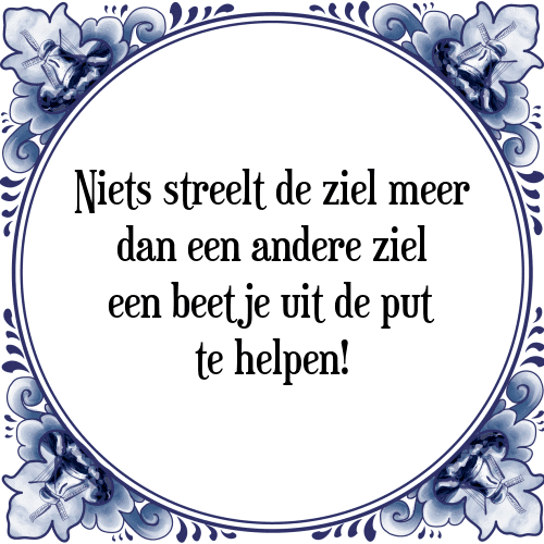 Niets streelt de ziel meer dan een andere ziel een beetje uit de put te helpen! - Tegeltje met Spreuk