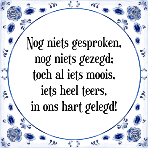 Nog niets gesproken, nog niets gezegd; toch al iets moois, iets heel teers, in ons hart gelegd! - Tegeltje met Spreuk