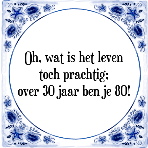 Oh, wat is het leven toch prachtig; over 30 jaar ben je 80! - Tegeltje met Spreuk